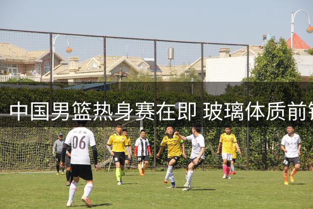 中国男篮热身赛在即 玻璃体质前锋再度伤退