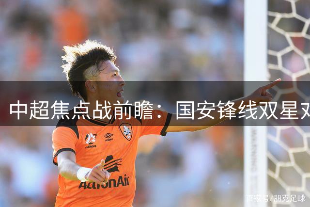 中超焦点战前瞻：国安锋线双星对决铁人外援 韩佳奇意外替补