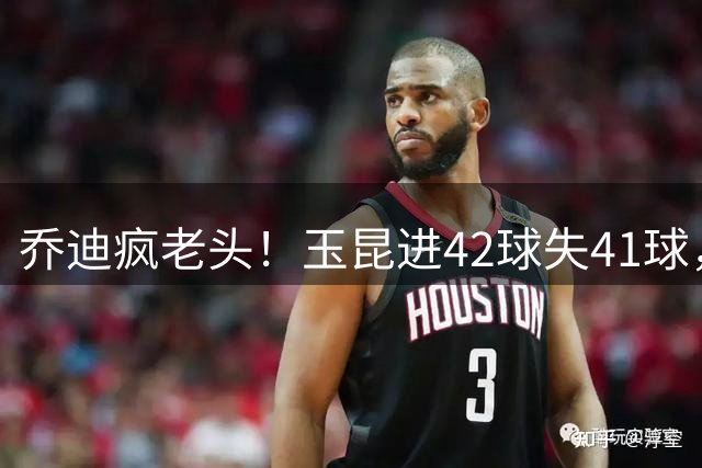 乔迪疯老头！玉昆进42球失41球，约翰若互捅风云莫测！罗慕洛是最大变数