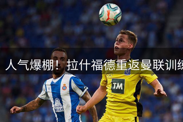 人气爆棚！拉什福德重返曼联训练受球迷热捧 高层都没料到