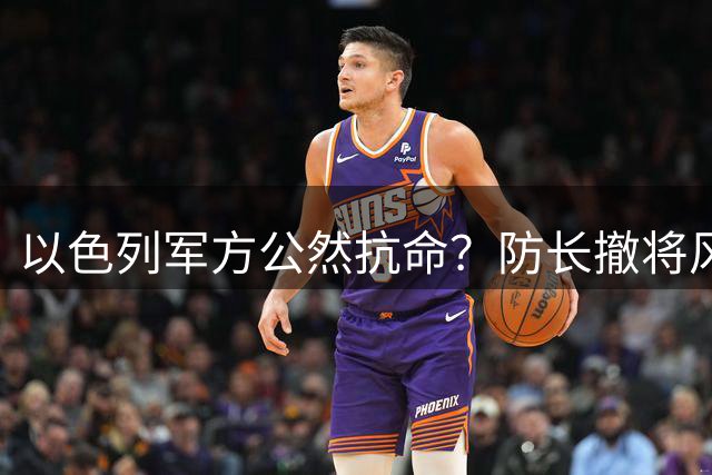 以色列军方公然抗命？防长撤将风波暴露深层政治撕裂