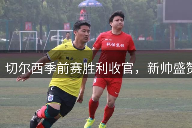 切尔西季前赛胜利收官，新帅盛赞斯坦福桥氛围带动球队