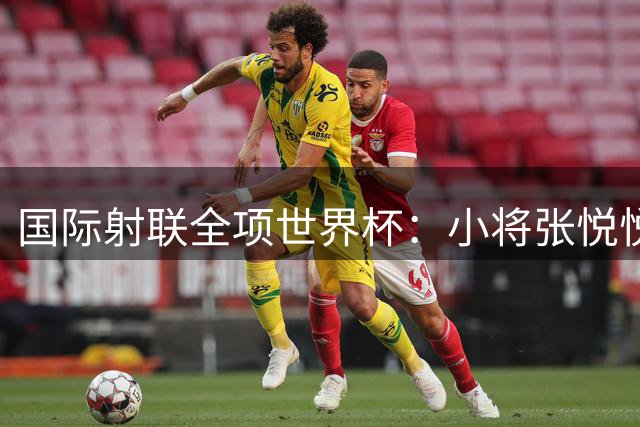 国际射联全项世界杯：小将张悦悦首夺世界杯奖牌