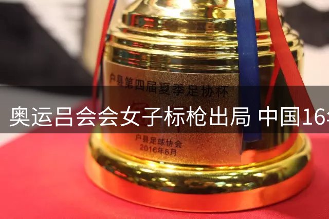 奥运吕会会女子标枪出局 中国16年来首次无缘决赛