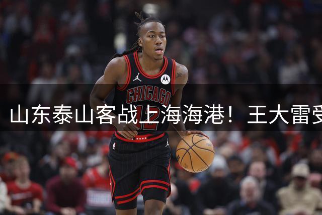 山东泰山客战上海海港！王大雷受伤，阿尔瓦罗出征，还有一大利好