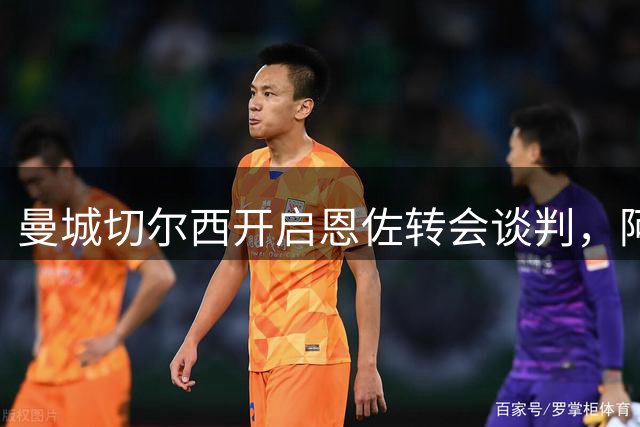 曼城切尔西开启恩佐转会谈判，阿隆索早有预见
