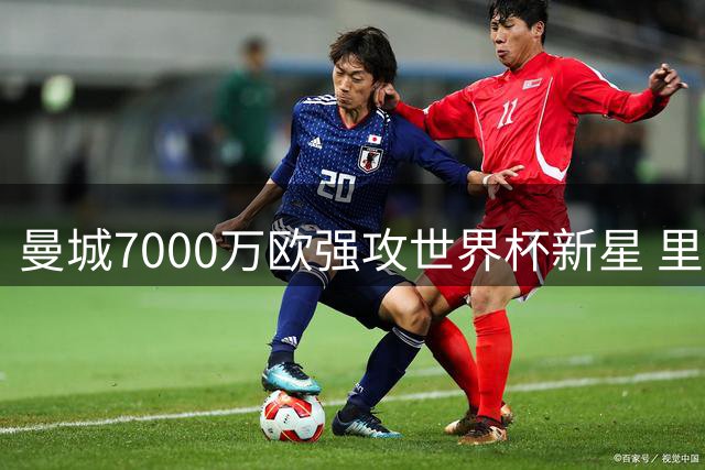 曼城7000万欧强攻世界杯新星 里尔天才边锋引豪门争夺战升级