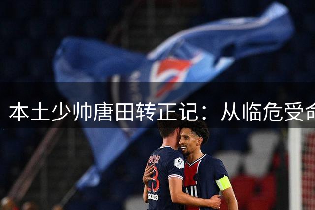 本土少帅唐田转正记：从临危受命到带队两连胜的逆袭之路