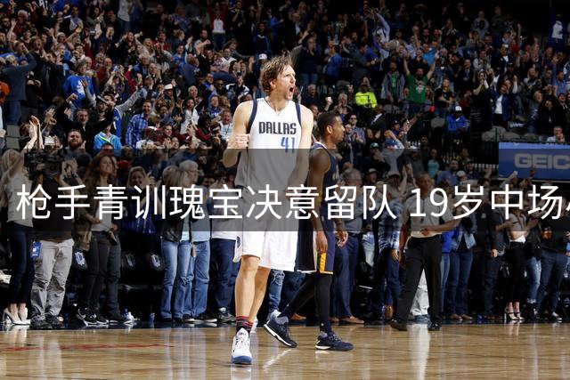 枪手青训瑰宝决意留队 19岁中场小将剑指主力席位