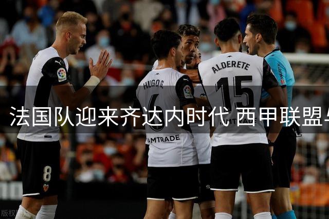 法国队迎来齐达内时代 西甲联盟与FIFA爆发激烈冲突 皇马锁定世界杯MVP