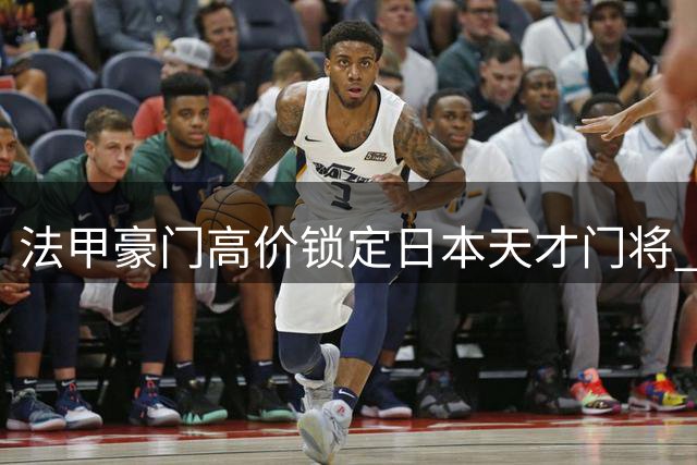 法甲豪门高价锁定日本天才门将 巴黎圣日耳曼开启亚洲球星计划