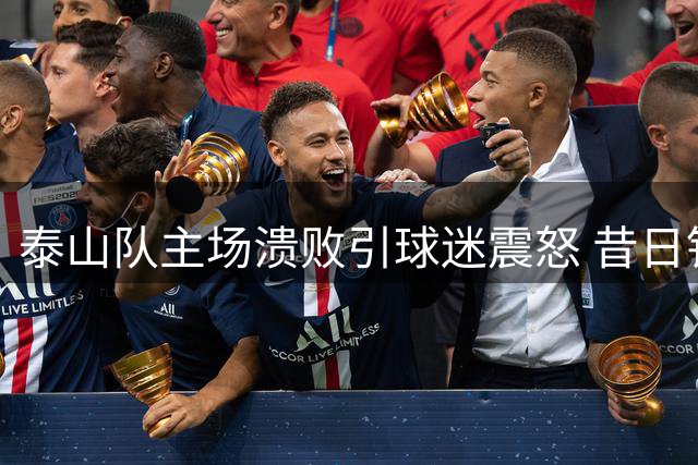 泰山队主场溃败引球迷震怒 昔日铁血之师为何丢了魂？