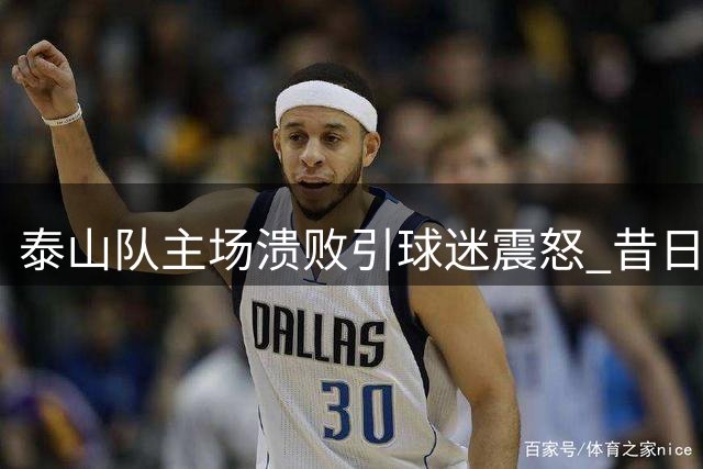泰山队主场溃败引球迷震怒 昔日铁血之师为何丢了魂？