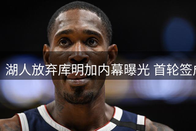 湖人放弃库明加内幕曝光 首轮签成交易最大绊脚石