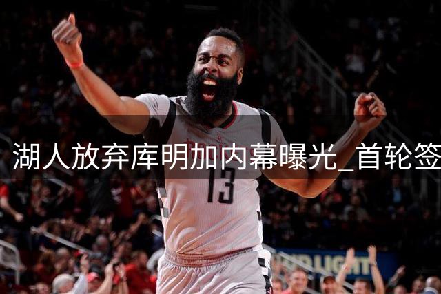 湖人放弃库明加内幕曝光 首轮签成交易最大绊脚石