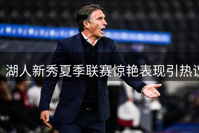 湖人新秀夏季联赛惊艳表现引热议 双向合同之争暗流涌动