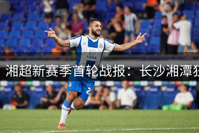 湘超新赛季首轮战报：长沙湘潭狂胜领跑 两场闷平收场