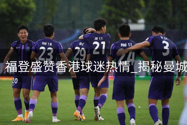 福登盛赞香港球迷热情 揭秘曼城新赛季备战进度