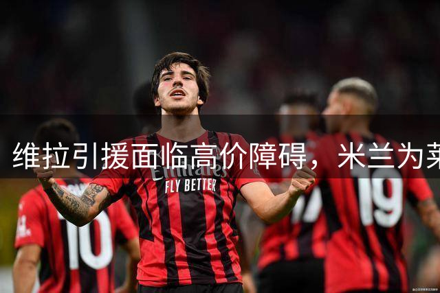 维拉引援面临高价障碍，米兰为莱奥标价5000万+