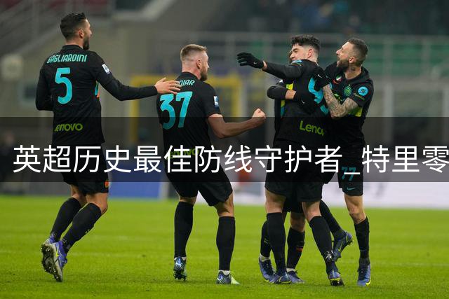 英超历史最佳防线守护者 特里零封场次力压切赫登顶