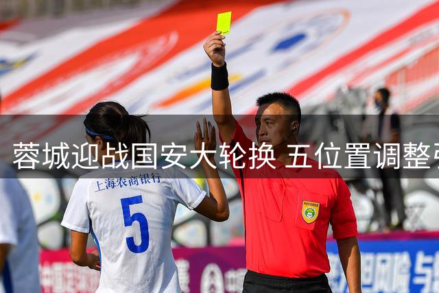 蓉城迎战国安大轮换 五位置调整引发热议
