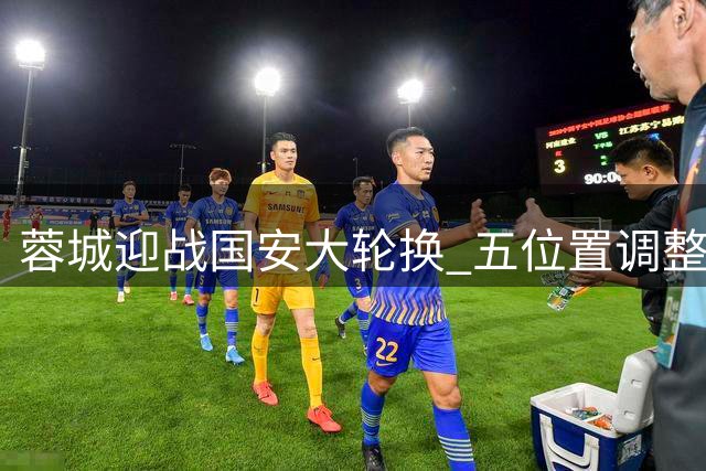 蓉城迎战国安大轮换 五位置调整引发热议