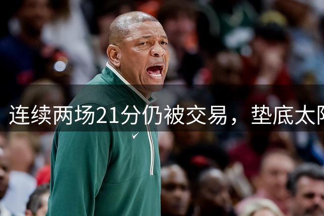连续两场21分仍被交易，垫底太阳令人震惊送走新星莫罗