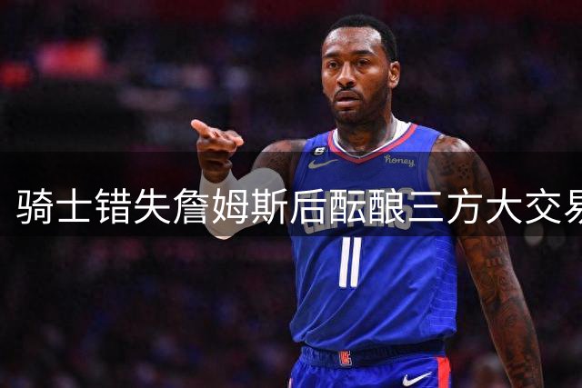 骑士错失詹姆斯后酝酿三方大交易：杜兰特+范弗利特，哈登1.12亿返火箭