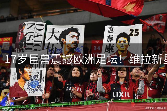 17岁巨兽震撼欧洲足坛！维拉新星首秀破巴黎 父亲与中国足球渊源深