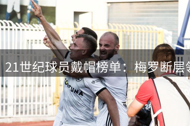 21世纪球员戴帽榜单：梅罗断层领先 哈兰德第5