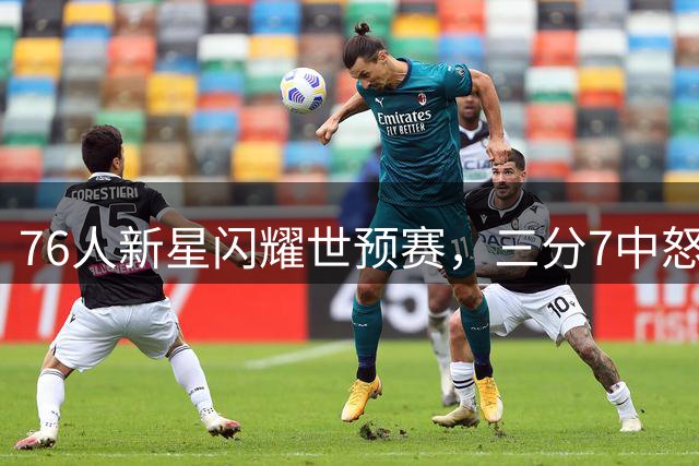 76人新星闪耀世预赛，三分7中怒砍25分