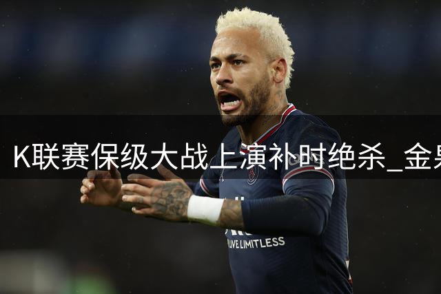 K联赛保级大战上演补时绝杀 金泉尚武3-2险胜终结八轮不胜