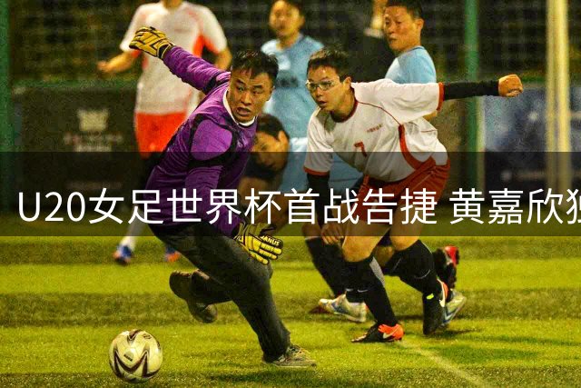 U20女足世界杯首战告捷 黄嘉欣独中三元助队大胜